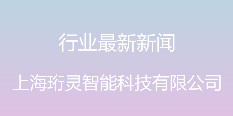 行业最新新闻 - 上海珩灵智能科技有限公司